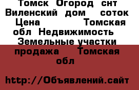 Томск. Огород, снт Виленский, дом, 6 соток › Цена ­ 99 000 - Томская обл. Недвижимость » Земельные участки продажа   . Томская обл.